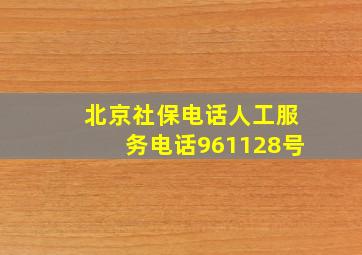 北京社保电话人工服务电话961128号