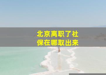 北京离职了社保在哪取出来