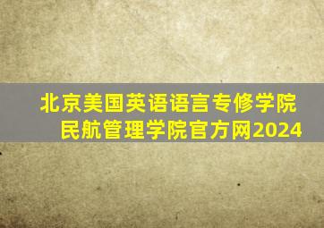 北京美国英语语言专修学院民航管理学院官方网2024