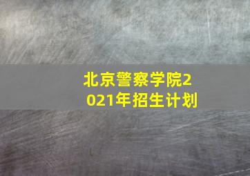 北京警察学院2021年招生计划