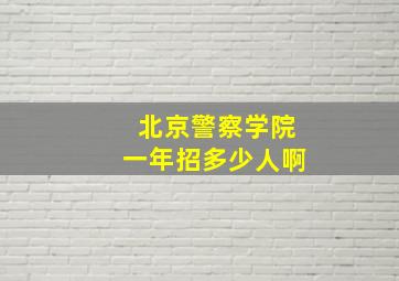 北京警察学院一年招多少人啊