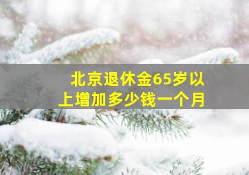 北京退休金65岁以上增加多少钱一个月