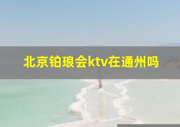 北京铂琅会ktv在通州吗