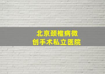 北京颈椎病微创手术私立医院