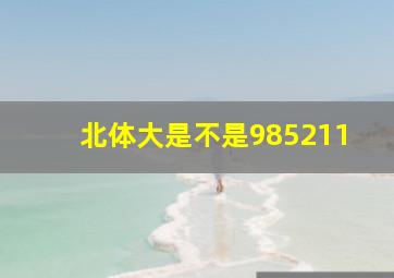 北体大是不是985211