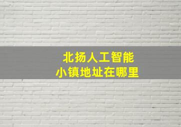 北扬人工智能小镇地址在哪里