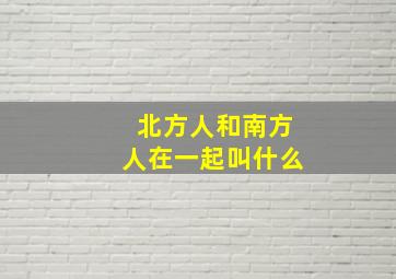 北方人和南方人在一起叫什么