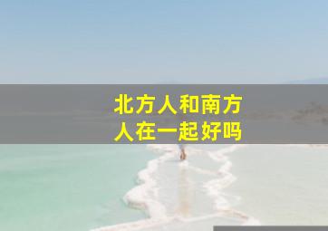 北方人和南方人在一起好吗