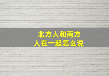 北方人和南方人在一起怎么说