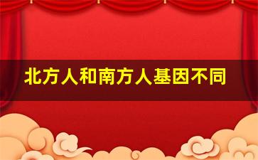 北方人和南方人基因不同