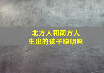 北方人和南方人生出的孩子聪明吗