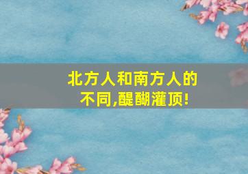 北方人和南方人的不同,醍醐灌顶!