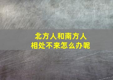 北方人和南方人相处不来怎么办呢