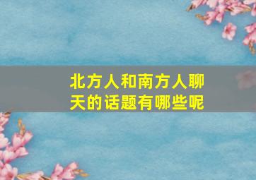 北方人和南方人聊天的话题有哪些呢