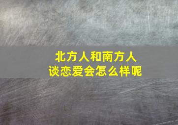 北方人和南方人谈恋爱会怎么样呢