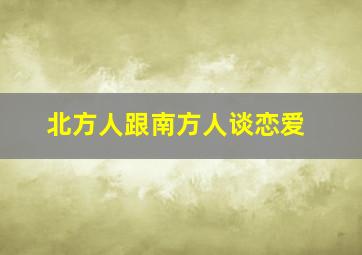 北方人跟南方人谈恋爱