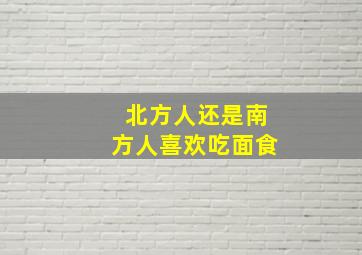 北方人还是南方人喜欢吃面食