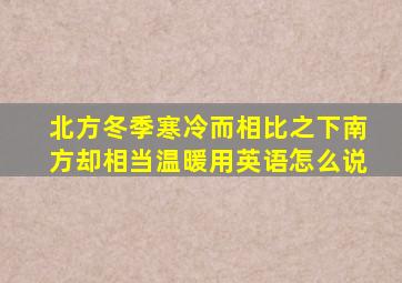 北方冬季寒冷而相比之下南方却相当温暖用英语怎么说