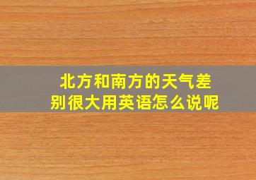 北方和南方的天气差别很大用英语怎么说呢