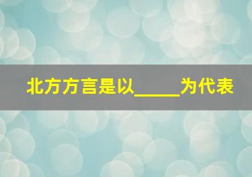 北方方言是以_____为代表