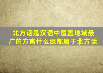 北方话是汉语中覆盖地域最广的方言什么组都属于北方话