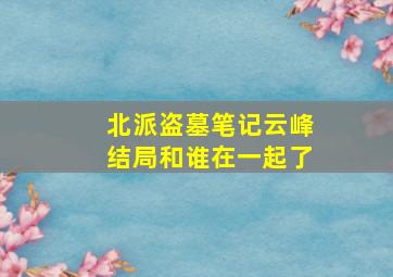 北派盗墓笔记云峰结局和谁在一起了