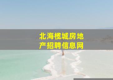 北海榄城房地产招聘信息网