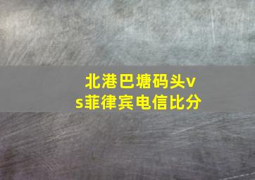 北港巴塘码头vs菲律宾电信比分