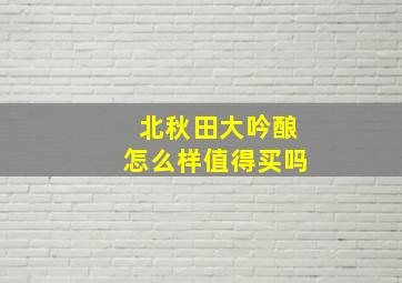 北秋田大吟酿怎么样值得买吗