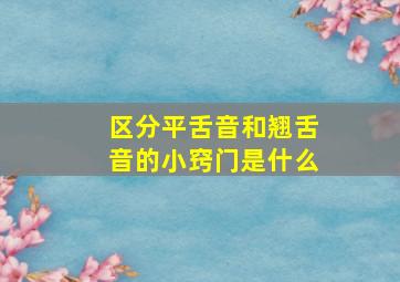 区分平舌音和翘舌音的小窍门是什么