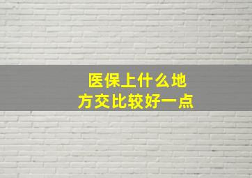 医保上什么地方交比较好一点