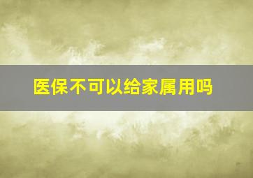 医保不可以给家属用吗