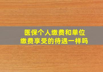 医保个人缴费和单位缴费享受的待遇一样吗