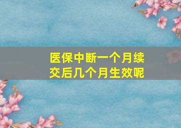 医保中断一个月续交后几个月生效呢