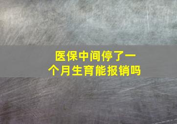 医保中间停了一个月生育能报销吗