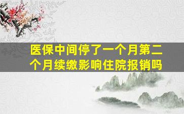 医保中间停了一个月第二个月续缴影响住院报销吗