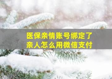 医保亲情账号绑定了亲人怎么用微信支付