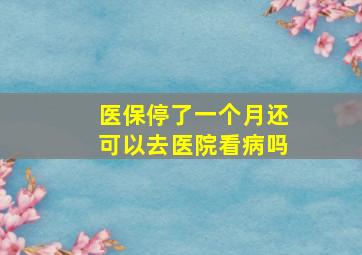 医保停了一个月还可以去医院看病吗