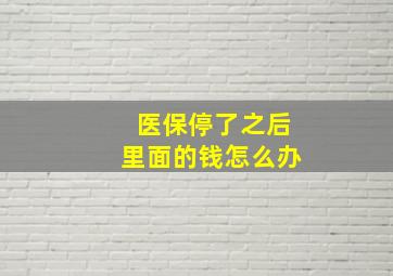 医保停了之后里面的钱怎么办