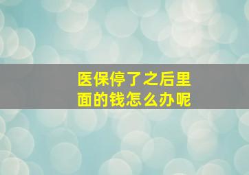 医保停了之后里面的钱怎么办呢