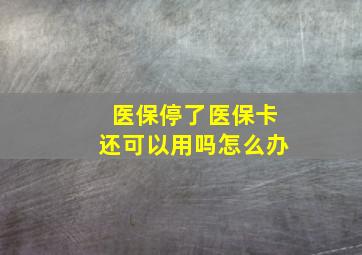 医保停了医保卡还可以用吗怎么办