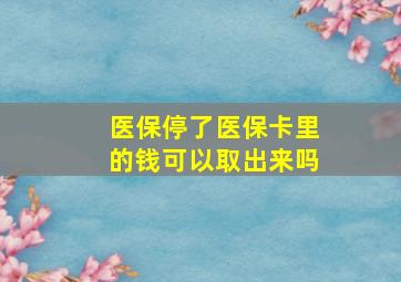 医保停了医保卡里的钱可以取出来吗