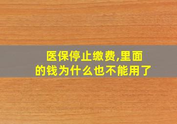 医保停止缴费,里面的钱为什么也不能用了