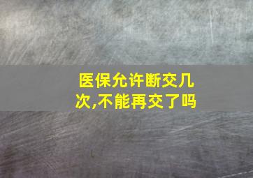 医保允许断交几次,不能再交了吗