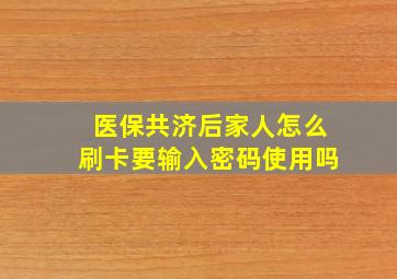 医保共济后家人怎么刷卡要输入密码使用吗