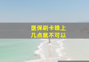 医保刷卡晚上几点就不可以