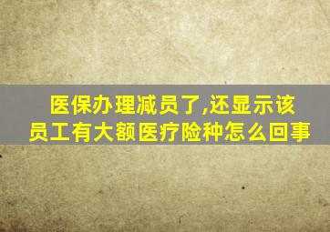 医保办理减员了,还显示该员工有大额医疗险种怎么回事