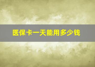 医保卡一天能用多少钱