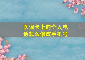 医保卡上的个人电话怎么修改手机号