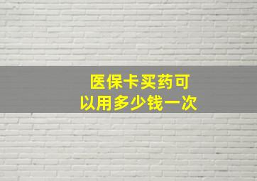 医保卡买药可以用多少钱一次